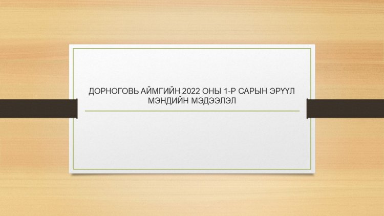 ДОРНОГОВЬ АЙМГИЙН 2022 ОНЫ 1-Р САРЫН ЭРҮҮЛ МЭНДИЙН МЭДЭЭЛЭЛ